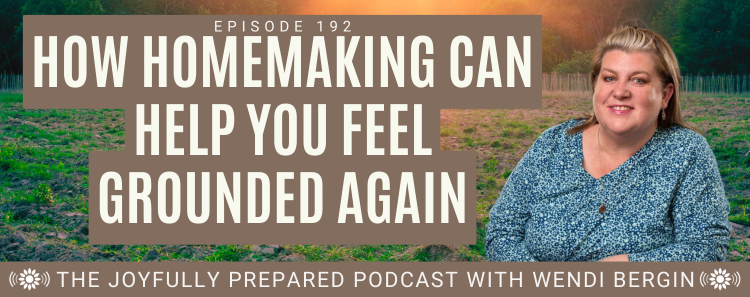 Episode 192: How Homemaking Can Help You Feel Grounded Again
