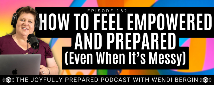 Episode 162: How To Feel Empowered and Prepared (Even When It’s Messy)