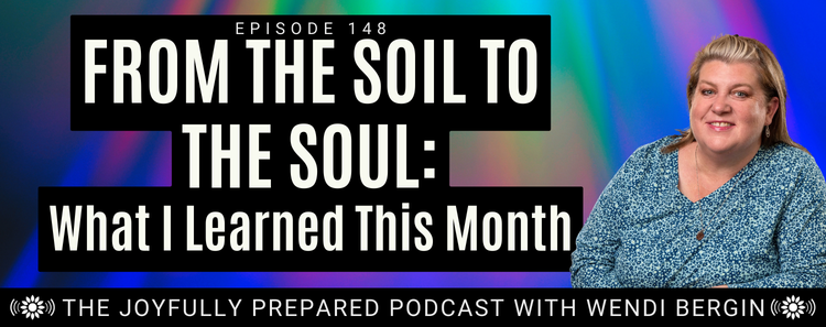 Episode 148: From the Soil to the Soul: What I Learned This Month